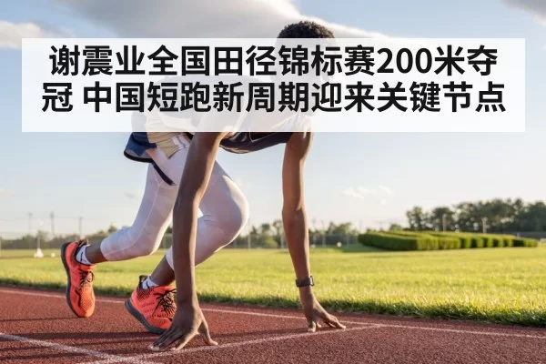 谢震业全国田径锦标赛200米夺冠 中国短跑新周期迎来关键节点