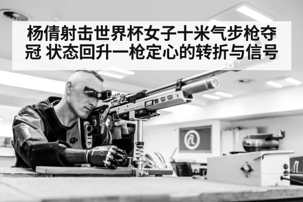 杨倩射击世界杯女子十米气步枪夺冠 状态回升一枪定心的转折与信号