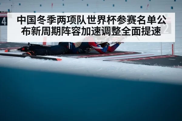 中国冬季两项队世界杯参赛名单公布新周期阵容加速调整全面提速