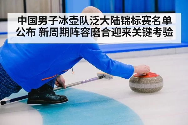 中国男子冰壶队泛大陆锦标赛名单公布 新周期阵容磨合迎来关键考验