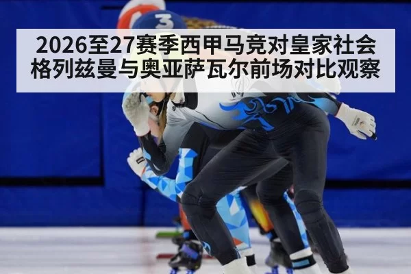 2026至27赛季西甲马竞对皇家社会格列兹曼与奥亚萨瓦尔前场对比观察